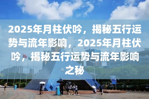 2025年月柱伏吟，揭秘五行運(yùn)勢(shì)與流年影響，2025年月柱伏吟，揭秘五行運(yùn)勢(shì)與流年影響之秘