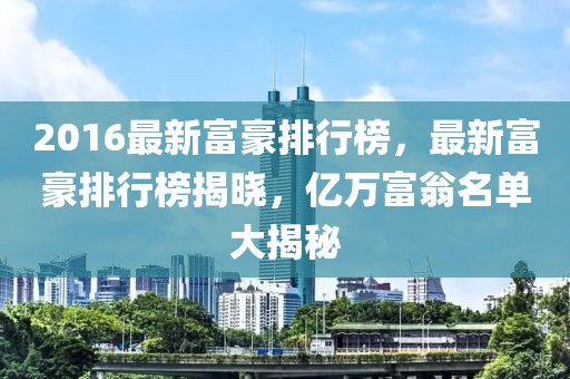 2016最新富豪排行榜，最新富豪排行榜揭曉，億萬富翁名單大揭秘