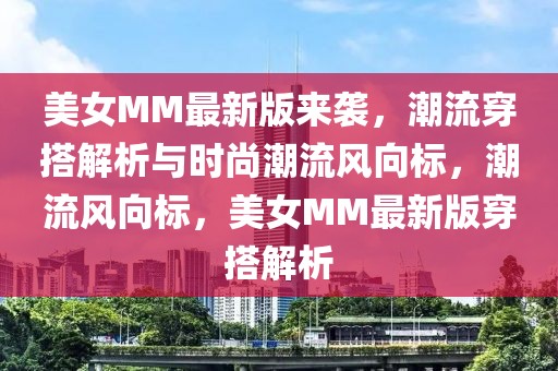 美女MM最新版來襲，潮流穿搭解析與時(shí)尚潮流風(fēng)向標(biāo)，潮流風(fēng)向標(biāo)，美女MM最新版穿搭解析