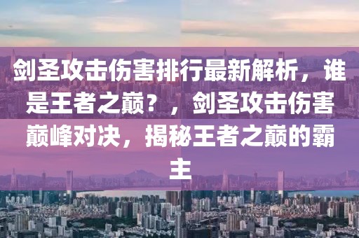 劍圣攻擊傷害排行最新解析，誰是王者之巔？，劍圣攻擊傷害巔峰對(duì)決，揭秘王者之巔的霸主