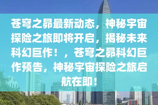 蒼穹之昴最新動態(tài)，神秘宇宙探險之旅即將開啟，揭秘未來科幻巨作！，蒼穹之昴科幻巨作預告，神秘宇宙探險之旅啟航在即！