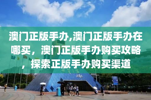 澳門正版手辦,澳門正版手辦在哪買，澳門正版手辦購(gòu)買攻略，探索正版手辦購(gòu)買渠道