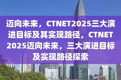 邁向未來，CTNET2025三大演進(jìn)目標(biāo)及其實(shí)現(xiàn)路徑，CTNET2025邁向未來，三大演進(jìn)目標(biāo)及實(shí)現(xiàn)路徑探索