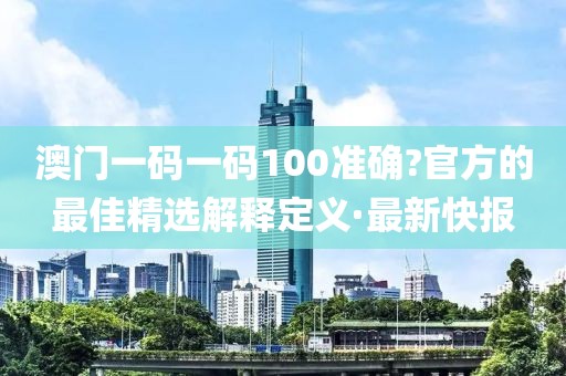 澳門一碼一碼100準(zhǔn)確?官方的最佳精選解釋定義·最新快報(bào)