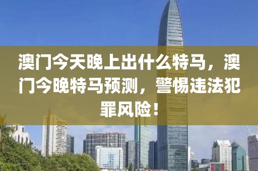 澳門今天晚上出什么特馬，澳門今晚特馬預(yù)測，警惕違法犯罪風(fēng)險(xiǎn)！