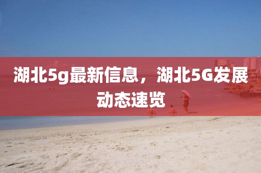 湖北5g最新信息，湖北5G發(fā)展動態(tài)速覽