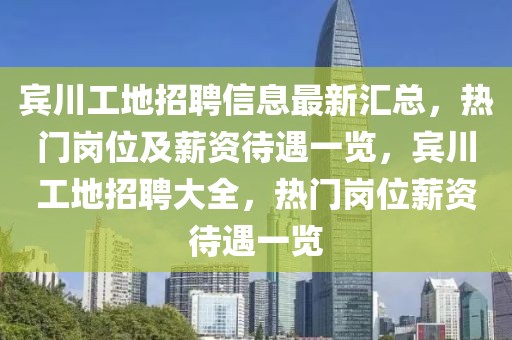 賓川工地招聘信息最新匯總，熱門崗位及薪資待遇一覽，賓川工地招聘大全，熱門崗位薪資待遇一覽