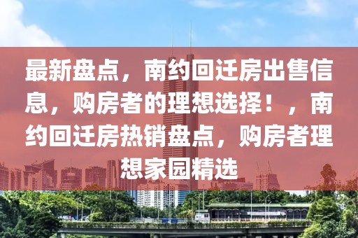 最新盤點，南約回遷房出售信息，購房者的理想選擇！，南約回遷房熱銷盤點，購房者理想家園精選