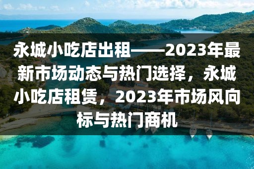 永城小吃店出租——2023年最新市場(chǎng)動(dòng)態(tài)與熱門(mén)選擇，永城小吃店租賃，2023年市場(chǎng)風(fēng)向標(biāo)與熱門(mén)商機(jī)