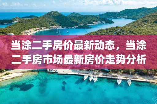 當(dāng)涂二手房價最新動態(tài)，當(dāng)涂二手房市場最新房價走勢分析