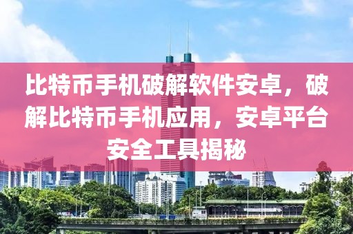 比特幣手機破解軟件安卓，破解比特幣手機應用，安卓平臺安全工具揭秘