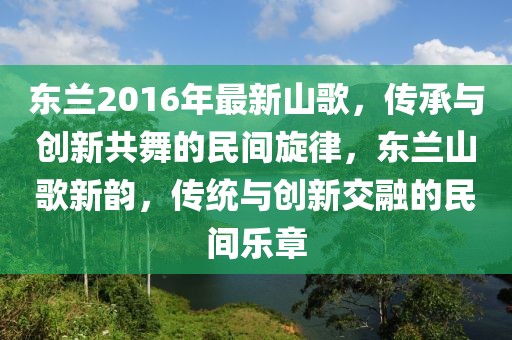 東蘭2016年最新山歌，傳承與創(chuàng)新共舞的民間旋律，東蘭山歌新韻，傳統(tǒng)與創(chuàng)新交融的民間樂章