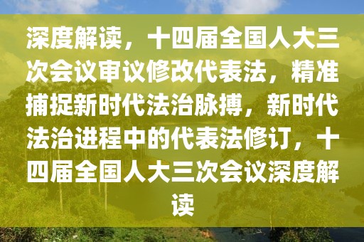 深度解讀，十四屆全國人大三次會(huì)議審議修改代表法，精準(zhǔn)捕捉新時(shí)代法治脈搏，新時(shí)代法治進(jìn)程中的代表法修訂，十四屆全國人大三次會(huì)議深度解讀