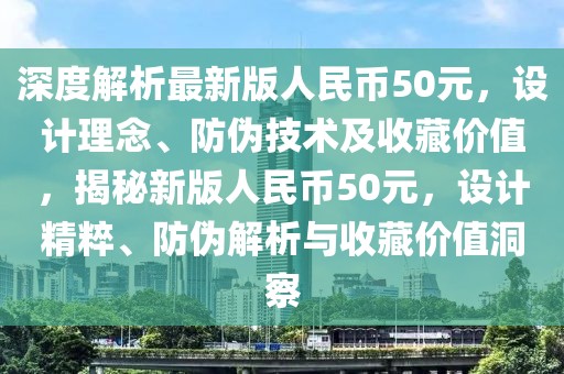 深度解析最新版人民幣50元，設(shè)計理念、防偽技術(shù)及收藏價值，揭秘新版人民幣50元，設(shè)計精粹、防偽解析與收藏價值洞察