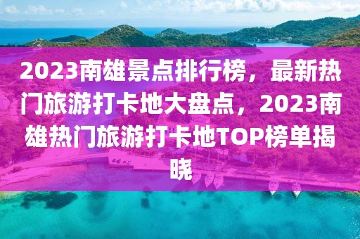 2023南雄景點排行榜，最新熱門旅游打卡地大盤點，2023南雄熱門旅游打卡地TOP榜單揭曉