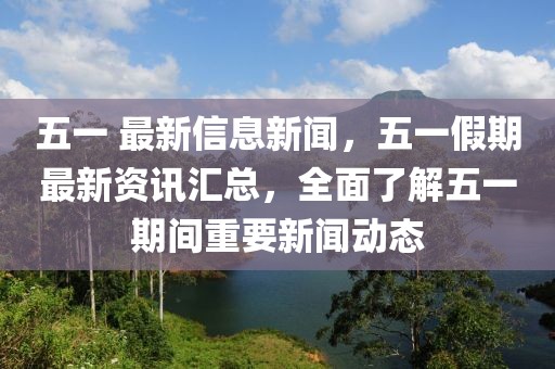 五一 最新信息新聞，五一假期最新資訊匯總，全面了解五一期間重要新聞動(dòng)態(tài)