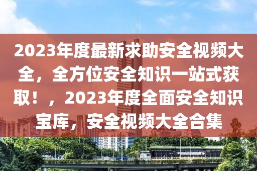 2023年度最新求助安全視頻大全，全方位安全知識一站式獲取！，2023年度全面安全知識寶庫，安全視頻大全合集