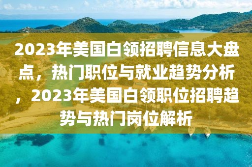 2023年美國白領(lǐng)招聘信息大盤點，熱門職位與就業(yè)趨勢分析，2023年美國白領(lǐng)職位招聘趨勢與熱門崗位解析