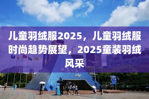 兒童羽絨服2025，兒童羽絨服時尚趨勢展望，2025童裝羽絨風(fēng)采