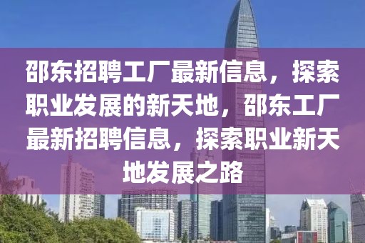 邵東招聘工廠最新信息，探索職業(yè)發(fā)展的新天地，邵東工廠最新招聘信息，探索職業(yè)新天地發(fā)展之路