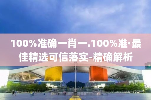 100%準(zhǔn)確一肖一.100%準(zhǔn)·最佳精選可信落實(shí)-精確解析