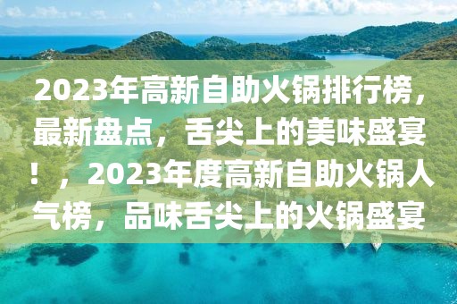 2023年高新自助火鍋排行榜，最新盤點(diǎn)，舌尖上的美味盛宴！，2023年度高新自助火鍋人氣榜，品味舌尖上的火鍋盛宴