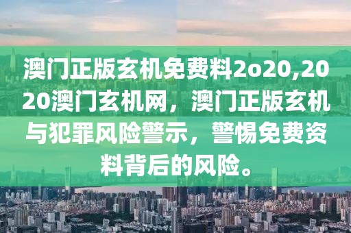 澳門正版玄機(jī)免費(fèi)料2o20,2020澳門玄機(jī)網(wǎng)，澳門正版玄機(jī)與犯罪風(fēng)險(xiǎn)警示，警惕免費(fèi)資料背后的風(fēng)險(xiǎn)。