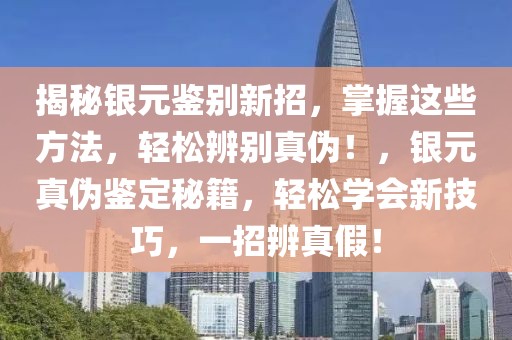 揭秘銀元鑒別新招，掌握這些方法，輕松辨別真?zhèn)?！，銀元真?zhèn)舞b定秘籍，輕松學(xué)會(huì)新技巧，一招辨真假！