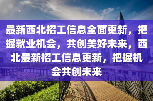 最新西北招工信息全面更新，把握就業(yè)機(jī)會(huì)，共創(chuàng)美好未來(lái)，西北最新招工信息更新，把握機(jī)會(huì)共創(chuàng)未來(lái)