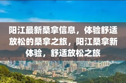 陽江最新桑拿信息，體驗(yàn)舒適放松的桑拿之旅，陽江桑拿新體驗(yàn)，舒適放松之旅