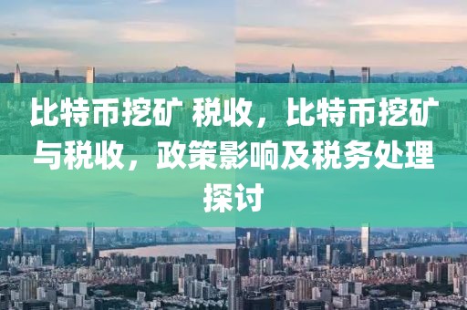 比特幣挖礦 稅收，比特幣挖礦與稅收，政策影響及稅務處理探討