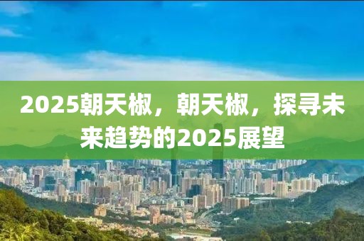 2025朝天椒，朝天椒，探尋未來趨勢的2025展望