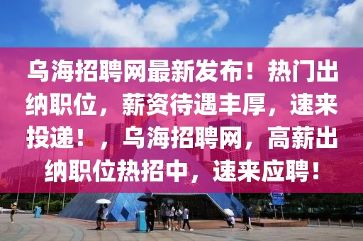 烏海招聘網(wǎng)最新發(fā)布！熱門出納職位，薪資待遇豐厚，速來投遞！，烏海招聘網(wǎng)，高薪出納職位熱招中，速來應(yīng)聘！