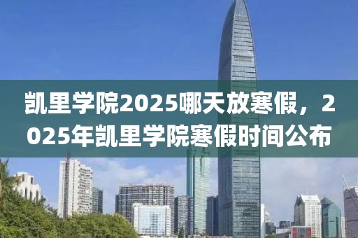 凱里學(xué)院2025哪天放寒假，2025年凱里學(xué)院寒假時(shí)間公布