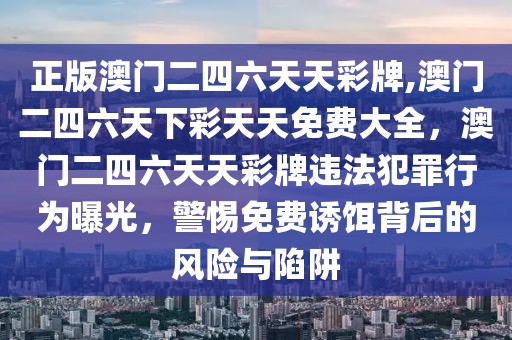 正版澳門二四六天天彩牌,澳門二四六天下彩天天免費(fèi)大全，澳門二四六天天彩牌違法犯罪行為曝光，警惕免費(fèi)誘餌背后的風(fēng)險(xiǎn)與陷阱