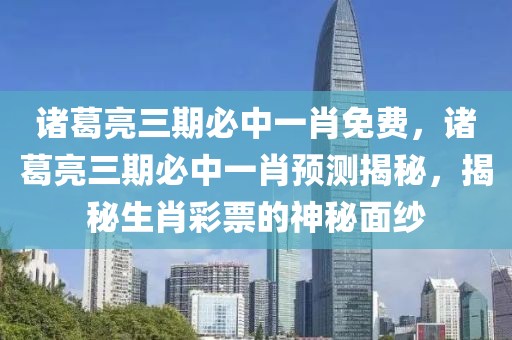 諸葛亮三期必中一肖免費(fèi)，諸葛亮三期必中一肖預(yù)測(cè)揭秘，揭秘生肖彩票的神秘面紗