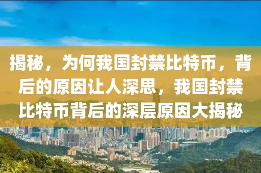 揭秘，為何我國封禁比特幣，背后的原因讓人深思，我國封禁比特幣背后的深層原因大揭秘