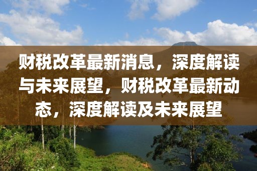 財(cái)稅改革最新消息，深度解讀與未來(lái)展望，財(cái)稅改革最新動(dòng)態(tài)，深度解讀及未來(lái)展望