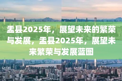 盂縣2025年，展望未來(lái)的繁榮與發(fā)展，盂縣2025年，展望未來(lái)繁榮與發(fā)展藍(lán)圖