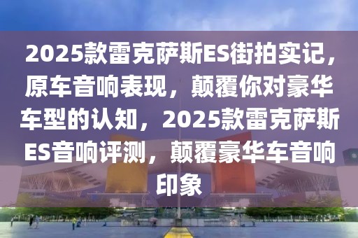 2025款雷克薩斯ES街拍實記，原車音響表現(xiàn)，顛覆你對豪華車型的認知，2025款雷克薩斯ES音響評測，顛覆豪華車音響印象