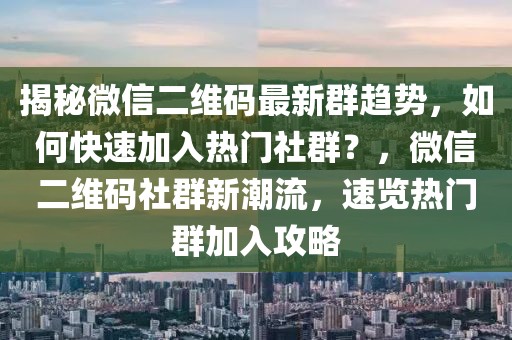 揭秘微信二維碼最新群趨勢，如何快速加入熱門社群？，微信二維碼社群新潮流，速覽熱門群加入攻略