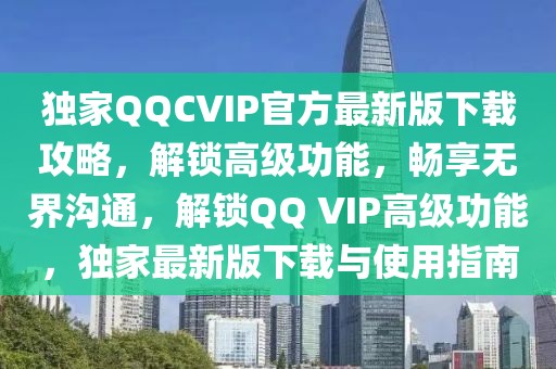 獨家QQCVIP官方最新版下載攻略，解鎖高級功能，暢享無界溝通，解鎖QQ VIP高級功能，獨家最新版下載與使用指南