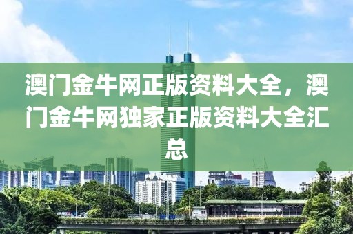 澳門金牛網(wǎng)正版資料大全，澳門金牛網(wǎng)獨家正版資料大全匯總