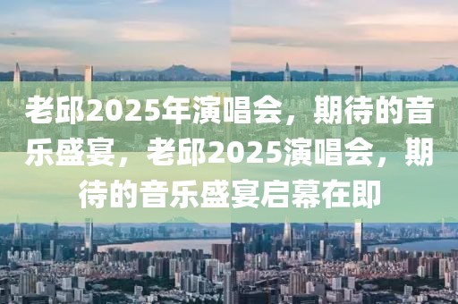 老邱2025年演唱會，期待的音樂盛宴，老邱2025演唱會，期待的音樂盛宴啟幕在即