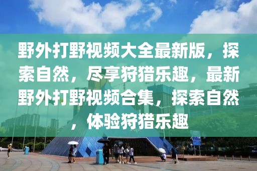 野外打野視頻大全最新版，探索自然，盡享狩獵樂趣，最新野外打野視頻合集，探索自然，體驗狩獵樂趣