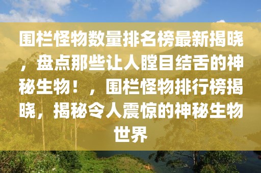 圍欄怪物數(shù)量排名榜最新揭曉，盤點(diǎn)那些讓人瞠目結(jié)舌的神秘生物！，圍欄怪物排行榜揭曉，揭秘令人震驚的神秘生物世界