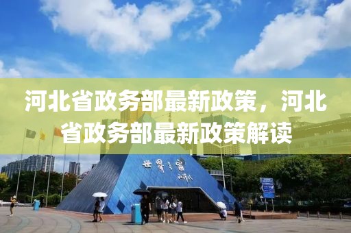 河北省政務(wù)部最新政策，河北省政務(wù)部最新政策解讀