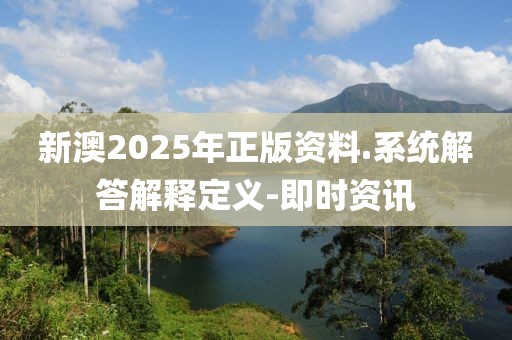 新澳2025年正版資料.系統(tǒng)解答解釋定義-即時資訊