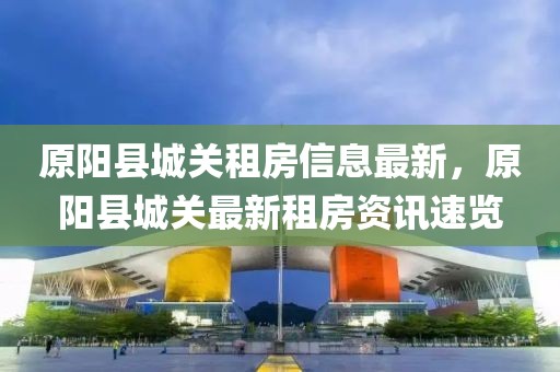 原陽縣城關租房信息最新，原陽縣城關最新租房資訊速覽