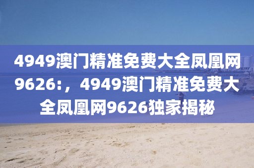 4949澳門精準免費大全鳳凰網(wǎng)9626:，4949澳門精準免費大全鳳凰網(wǎng)9626獨家揭秘